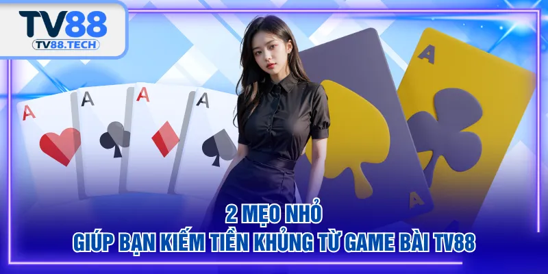 2 mẹo nhỏ giúp bạn kiếm tiền khủng từ Game Bài TV88