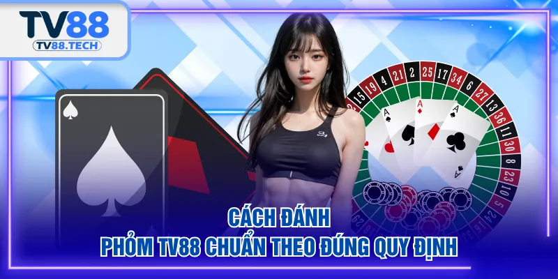 Cách đánh Phỏm TV88 chuẩn theo đúng quy định