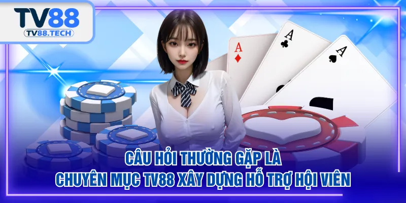 Câu hỏi thường gặp là chuyên mục TV88 xây dựng hỗ trợ hội viên