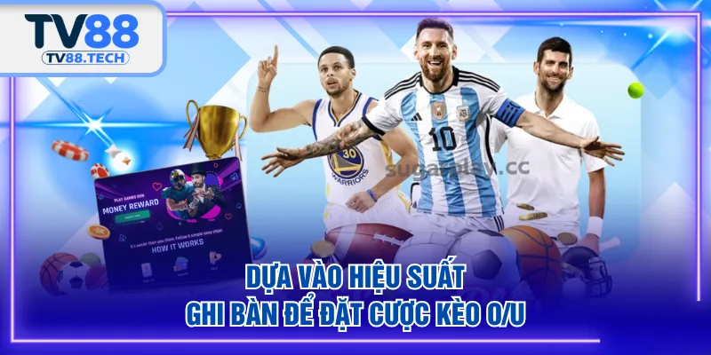 Dựa vào hiệu suất ghi bàn để đặt cược kèo O/U
