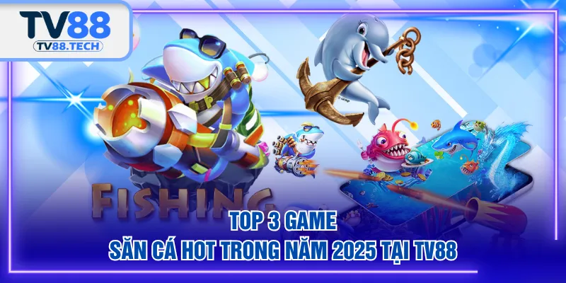 Top 3 game săn cá hot trong năm 2025 tại TV88