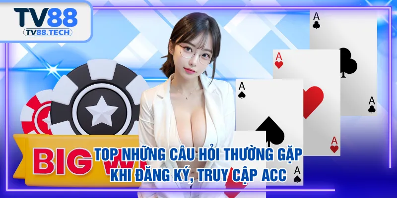 Top những câu hỏi thường gặp khi đăng ký, truy cập acc
