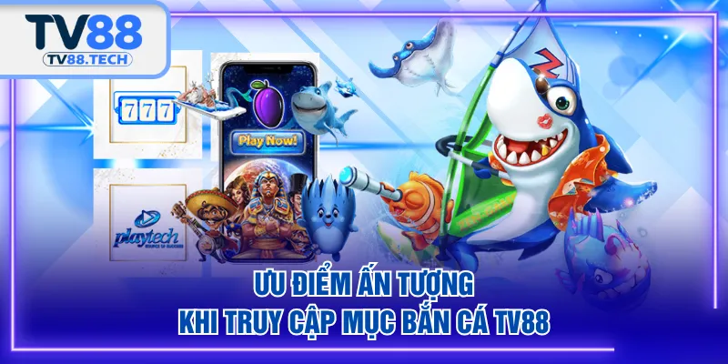 Ưu điểm ấn tượng khi truy cập mục Bắn Cá TV88